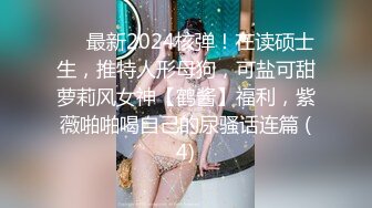 ⚫️最新2024核弹！在读硕士生，推特人形母狗，可盐可甜萝莉风女神【鹤酱】福利，紫薇啪啪喝自己的尿骚话连篇 (4)