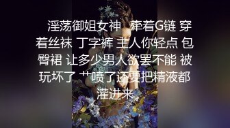 ✨淫荡御姐女神✨牵着G链 穿着丝袜 丁字裤 主人你轻点 包臀裙 让多少男人欲罢不能 被玩坏了 艹喷了还要把精液都灌进来