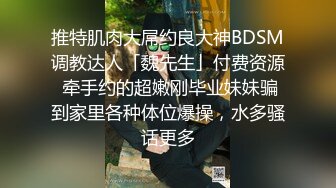 推特肌肉大屌约良大神BDSM调教达人「魏先生」付费资源 牵手约的超嫩刚毕业妹妹骗到家里各种体位爆操，水多骚话更多