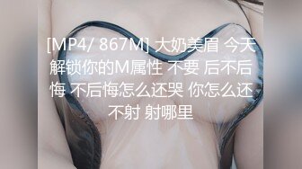 [MP4/ 867M] 大奶美眉 今天解锁你的M属性 不要 后不后悔 不后悔怎么还哭 你怎么还不射 射哪里