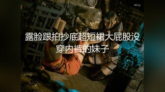 露脸跟拍抄底超短裙大屁股没穿内裤的妹子