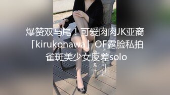 爆赞双马尾！可爱肉肉JK亚裔「kirukonawa」OF露脸私拍 雀斑美少女反差solo