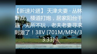 【新速片遞】 天津夫妻 · 丛林野战，楼道打炮，居家阳台干逼，无所不玩，老夫老妻寻求刺激了！38V [701M/MP4/33:33]