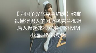 【为国争光乌克兰约炮】约啪很懂得男人的风骚乌克兰御姐 后入操起来很舒服 国外MM小逼果然很粉嫩