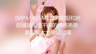 [MP4/ 455M] 漂亮姐姐和她的骚骚闺蜜不停的诱惑弟弟 最后被大力抽插猛撞