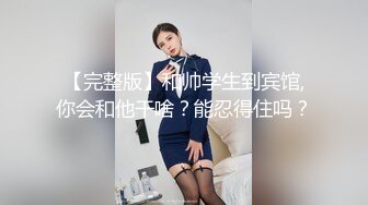 【完整版】和帅学生到宾馆,你会和他干啥？能忍得住吗？