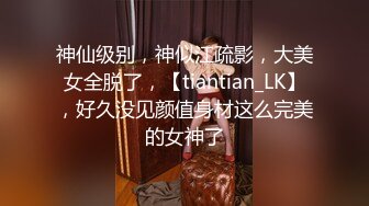 神仙级别，神似江疏影，大美女全脱了，【tiantian_LK】，好久没见颜值身材这么完美的女神了