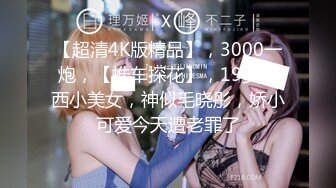 【超清4K版精品】，3000一炮，【推车探花】，19岁江西小美女，神似毛晓彤，娇小可爱今天遭老罪了