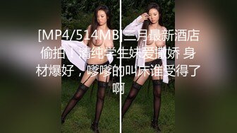 [MP4/514MB]三月最新酒店偷拍！清纯学生妹爱撒娇 身材爆好，嗲嗲的叫床谁受得了啊