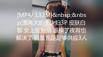 [MP4/ 132M]&nbsp;&nbsp;漂亮大奶美少妇3P 皮肤白皙 女上位抽插 逼操了夜宵也解决了 奶量充足足够供应3人