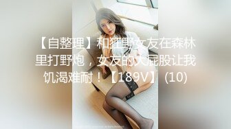 【自整理】和狂野女友在森林里打野炮，女友的大屁股让我饥渴难耐！【189V】 (10)