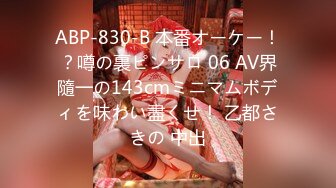 ABP-830-B 本番オーケー！？噂の裏ピンサロ 06 AV界隨一の143cmミニマムボディを味わい盡くせ！ 乙都さきの 中出