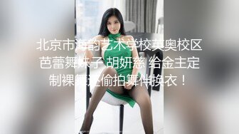 北京市海韵艺术学校英奥校区芭蕾舞妹子 胡妍慈 给金主定制裸舞还偷拍舞伴换衣！