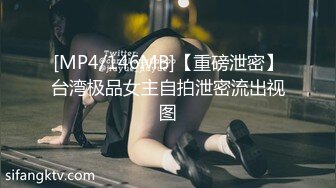 [MP4/146MB]【重磅泄密】台湾极品女主自拍泄密流出视图