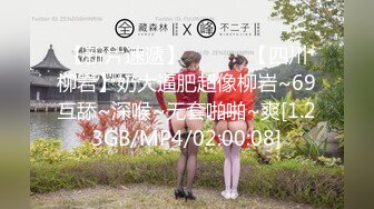 【新片速遞】 ❤️❤️【四川柳岩】奶大逼肥超像柳岩~69互舔~深喉~无套啪啪~爽[1.23GB/MP4/02:00:08]