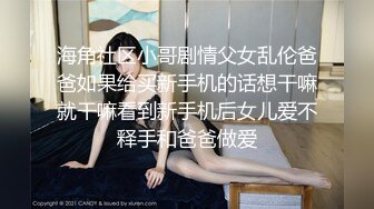 海角社区小哥剧情父女乱伦爸爸如果给买新手机的话想干嘛就干嘛看到新手机后女儿爱不释手和爸爸做爱