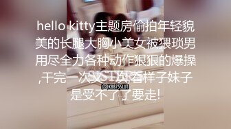 hello kitty主题房偷拍年轻貌美的长腿大胸小美女被猥琐男用尽全力各种动作狠狠的爆操,干完一次又一次,看样子妹子是受不了了要走!