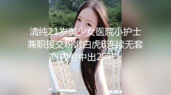 清纯21岁美少女医院小护士兼职援交粉嫩白虎B连续无套内射中出2回