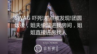 SWAG 吓死!差点被发现!团圆饭後，姐夫偷溜进我房间，姐姐直接进房找人