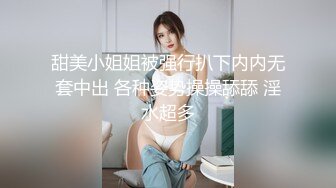 甜美小姐姐被强行扒下内内无套中出 各种姿势操操舔舔 淫水超多