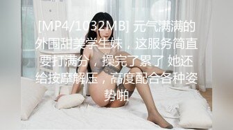 [MP4/1032MB] 元气满满的外围甜美学生妹，这服务简直要打满分，操完了累了 她还给按摩解压，高度配合各种姿势啪