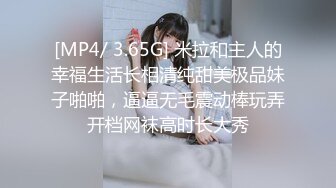 [MP4/ 3.65G] 米拉和主人的幸福生活长相清纯甜美极品妹子啪啪，逼逼无毛震动棒玩弄开档网袜高时长大秀