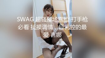 SWAG 超骚整场露脸!打手枪必看 抚摸调情，巨乳控的最爱 吉娜