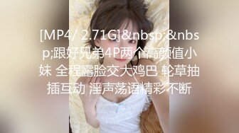 [MP4/ 2.71G]&nbsp;&nbsp;跟好兄弟4P两个高颜值小妹 全程露脸交大鸡巴 轮草抽插互动 淫声荡语精彩不断