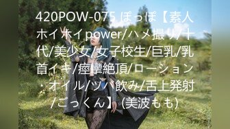 420POW-075 ぽっぽ【素人ホイホイpower/ハメ撮り/十代/美少女/女子校生/巨乳/乳首イキ/痙攣絶頂/ローション・オイル/ツバ飲み/舌上発射/ごっくん】 (美波もも)