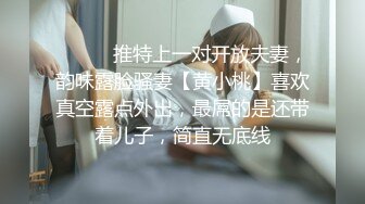 ⚫️⚫️推特上一对开放夫妻，韵味露脸骚妻【黄小桃】喜欢真空露点外出，最屌的是还带着儿子，简直无底线