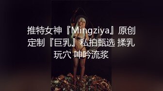 推特女神『Mingziya』原创定制『巨乳』私拍甄选 揉乳玩穴 呻吟流浆