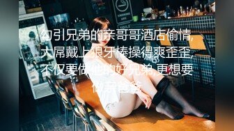 勾引兄弟的亲哥哥酒店偷情,大屌戴上狼牙棒操得爽歪歪,不仅要做他的好兄弟,更想要做亲爸爸