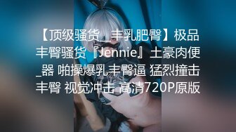 【顶级骚货__丰乳肥臀】极品丰臀骚货『Jennie』土豪肉便_器 啪操爆乳丰臀逼 猛烈撞击丰臀 视觉冲击 高清720P原版