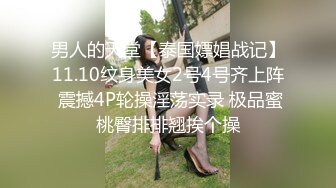 男人的天堂【泰国嫖娼战记】11.10纹身美女2号4号齐上阵 震撼4P轮操淫荡实录 极品蜜桃臀排排翘挨个操