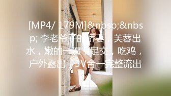 [MP4/ 179M]&nbsp;&nbsp; 李老爷子的娇妻，芙蓉出水，嫩的一逼，足交，吃鸡，户外露出，3V合一完整流出