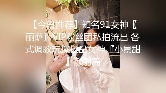 【今日推荐】知名91女神〖丽萨〗VIP粉丝团私拍流出 各式调教玩操极品女神『小景甜』颜射篇