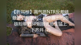 【折耳根】高气质NTR反差婊最新订阅福利，户外露出约炮铁粉单男3P制服诱惑生猛上下齐开 (2)