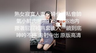 熟女寂寞人妻少婦偷情私會帥氣小鮮肉啪啪打炮 在浴池內撅著屁屁被無套後入一鏡到底 呻吟不停 內射中出 原版高清