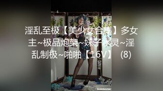 淫乱至极【美少女合集】多女主~极品炮架~妹子水灵~淫乱制极~啪啪【16V】  (8)