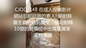 CJOD-148 在成人投稿影片網站引起話題的素人! 絕對無套主義的巨乳痴女，被迫射精10發的騎乘位中出真是厲害 天野美優