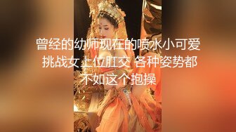 曾经的幼师现在的喷水小可爱 挑战女上位肛交 各种姿势都不如这个抱操