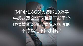 [MP4/1.8GB]大長腿19歲學生靓妹爲金錢下海屬于新手全程嬌羞開始還忍著進入後浪叫不停陰毛不多小極品