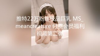 推特22万粉丝极品巨乳 MS_meancreature 付费会员福利视频第二弹