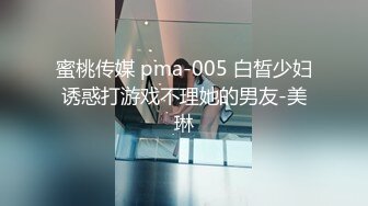 蜜桃传媒 pma-005 白晳少妇诱惑打游戏不理她的男友-美琳