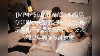 [MP4/ 501M] 童颜大奶极品学妹跟小哥激情啪啪，让小哥玩着奶子道具抽插骚穴，交大鸡巴草嘴深喉舔蛋蛋