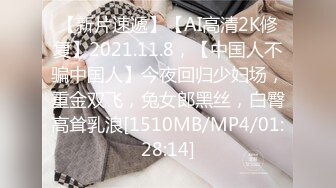 【新片速遞】【AI高清2K修复】2021.11.8，【中国人不骗中国人】今夜回归少妇场，重金双飞，兔女郎黑丝，白臀高耸乳浪[1510MB/MP4/01:28:14]