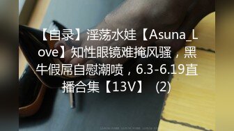 【自录】淫荡水娃【Asuna_Love】知性眼镜难掩风骚，黑牛假屌自慰潮喷，6.3-6.19直播合集【13V】  (2)