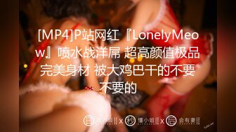 [MP4]P站网红『LonelyMeow』喷水战洋屌 超高颜值极品完美身材 被大鸡巴干的不要不要的