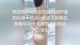 男技师讲解给女性做阴部护理的标准手法,及n促进大阴唇血液循环,让大阴唇饱满如刚出锅的馒头