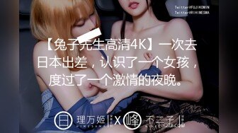 【兔子先生高清4K】一次去日本出差，认识了一个女孩，度过了一个激情的夜晚。